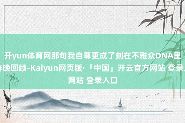 开yun体育网那句我自尊更成了刻在不雅众DNA里的春晚回顾-Kaiyun网页版·「中国」开云官方网站 登录入口