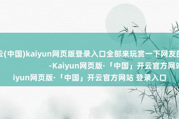 开云(中国)kaiyun网页版登录入口全部来玩赏一下网友的退坑文体吧！                      -Kaiyun网页版·「中国」开云官方网站 登录入口