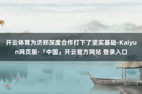 开云体育为济郑深度合作打下了坚实基础-Kaiyun网页版·「中国」开云官方网站 登录入口