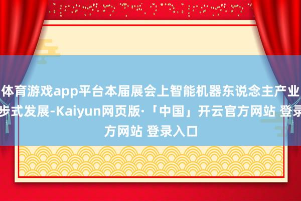 体育游戏app平台本届展会上智能机器东说念主产业的进步式发展-Kaiyun网页版·「中国」开云官方网站 登录入口