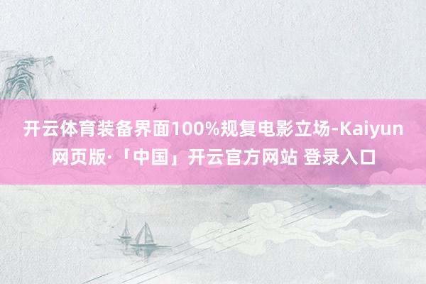 开云体育装备界面100%规复电影立场-Kaiyun网页版·「中国」开云官方网站 登录入口