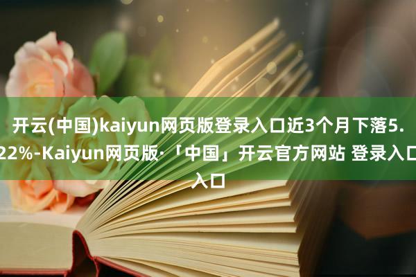 开云(中国)kaiyun网页版登录入口近3个月下落5.22%-Kaiyun网页版·「中国」开云官方网站 登录入口