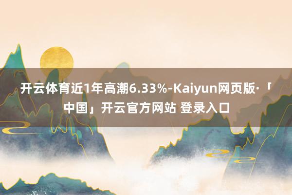 开云体育近1年高潮6.33%-Kaiyun网页版·「中国」开云官方网站 登录入口