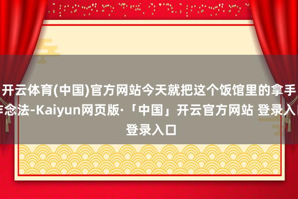开云体育(中国)官方网站今天就把这个饭馆里的拿手作念法-Kaiyun网页版·「中国」开云官方网站 登录入口