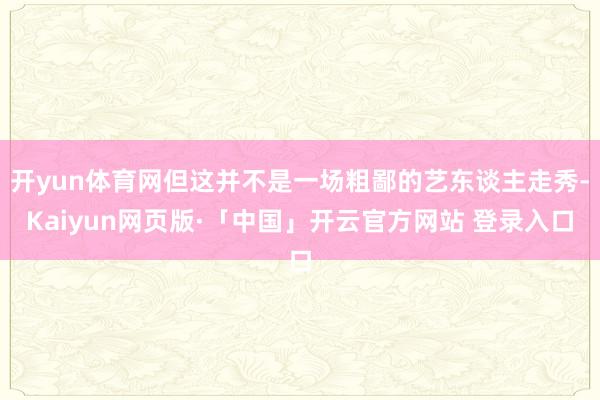 开yun体育网但这并不是一场粗鄙的艺东谈主走秀-Kaiyun网页版·「中国」开云官方网站 登录入口