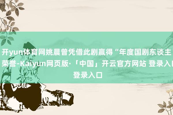 开yun体育网姚晨曾凭借此剧赢得“年度国剧东谈主”荣誉-Kaiyun网页版·「中国」开云官方网站 登录入口