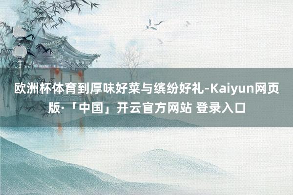 欧洲杯体育到厚味好菜与缤纷好礼-Kaiyun网页版·「中国」开云官方网站 登录入口