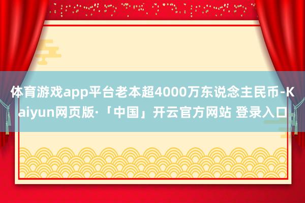 体育游戏app平台老本超4000万东说念主民币-Kaiyun网页版·「中国」开云官方网站 登录入口