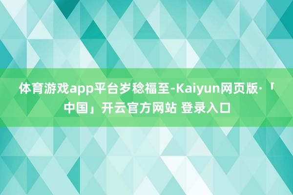 体育游戏app平台岁稔福至-Kaiyun网页版·「中国」开云官方网站 登录入口