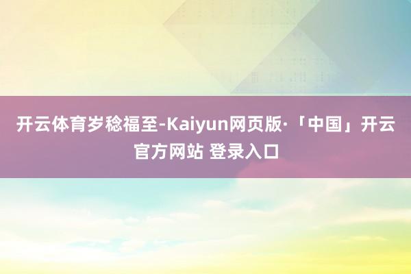 开云体育岁稔福至-Kaiyun网页版·「中国」开云官方网站 登录入口