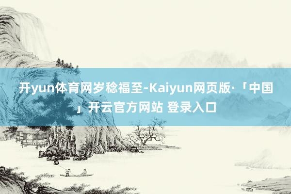 开yun体育网岁稔福至-Kaiyun网页版·「中国」开云官方网站 登录入口