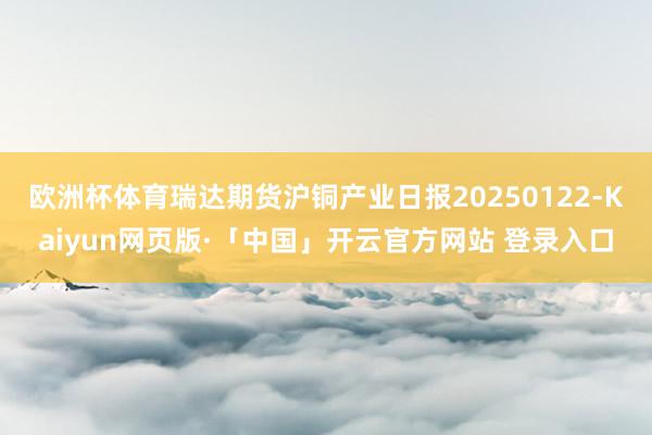 欧洲杯体育瑞达期货沪铜产业日报20250122-Kaiyun网页版·「中国」开云官方网站 登录入口