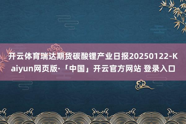 开云体育瑞达期货碳酸锂产业日报20250122-Kaiyun网页版·「中国」开云官方网站 登录入口