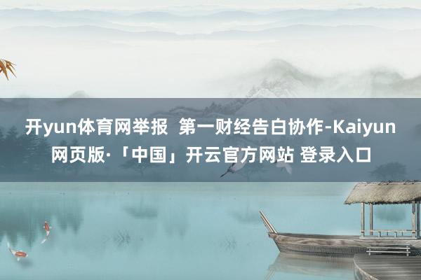 开yun体育网举报 第一财经告白协作-Kaiyun网页版·「中国」开云官方网站 登录入口