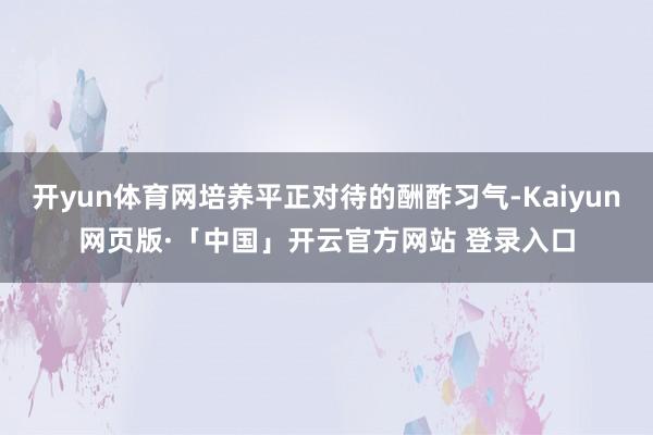 开yun体育网培养平正对待的酬酢习气-Kaiyun网页版·「中国」开云官方网站 登录入口