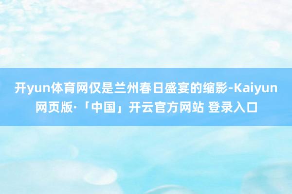 开yun体育网仅是兰州春日盛宴的缩影-Kaiyun网页版·「中国」开云官方网站 登录入口