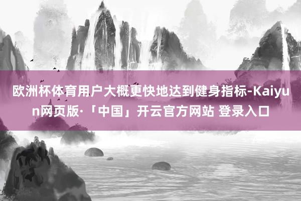 欧洲杯体育用户大概更快地达到健身指标-Kaiyun网页版·「中国」开云官方网站 登录入口