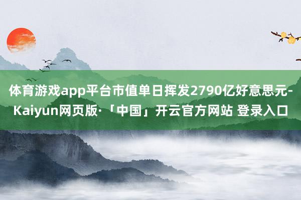 体育游戏app平台市值单日挥发2790亿好意思元-Kaiyun网页版·「中国」开云官方网站 登录入口