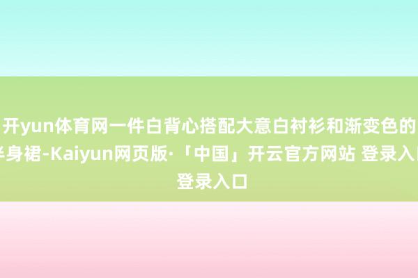 开yun体育网一件白背心搭配大意白衬衫和渐变色的半身裙-Kaiyun网页版·「中国」开云官方网站 登录入口
