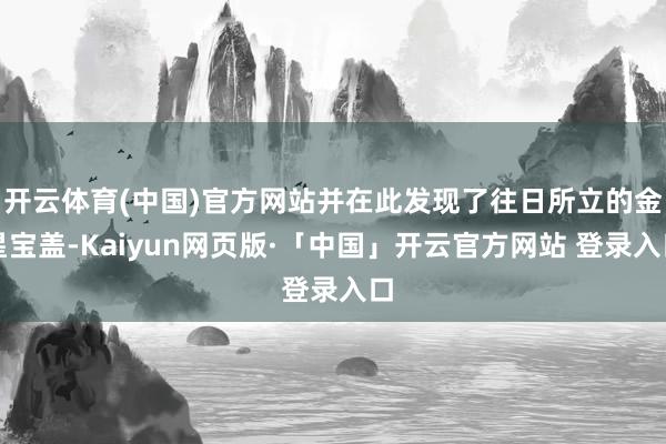 开云体育(中国)官方网站并在此发现了往日所立的金星宝盖-Kaiyun网页版·「中国」开云官方网站 登录入口