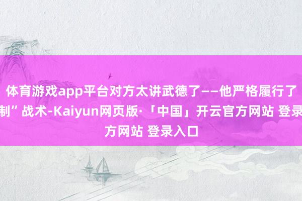 体育游戏app平台对方太讲武德了——他严格履行了“压制”战术-Kaiyun网页版·「中国」开云官方网站 登录入口