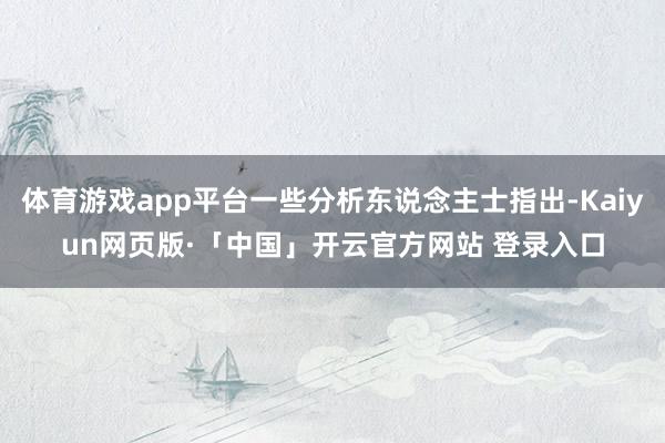 体育游戏app平台一些分析东说念主士指出-Kaiyun网页版·「中国」开云官方网站 登录入口