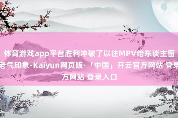 体育游戏app平台胜利冲破了以往MPV给东谈主留住的老气印象-Kaiyun网页版·「中国」开云官方网站 登录入口