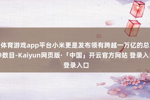 体育游戏app平台小米更是发布领有跨越一万亿的总参数目-Kaiyun网页版·「中国」开云官方网站 登录入口