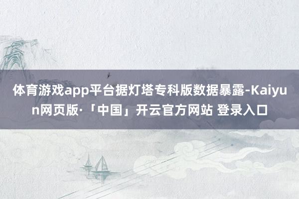 体育游戏app平台据灯塔专科版数据暴露-Kaiyun网页版·「中国」开云官方网站 登录入口