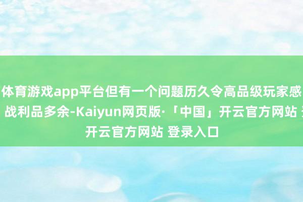 体育游戏app平台但有一个问题历久令高品级玩家感到困扰:战利品多余-Kaiyun网页版·「中国」开云官方网站 登录入口