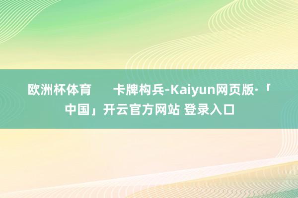 欧洲杯体育 卡牌构兵-Kaiyun网页版·「中国」开云官方网站 登录入口