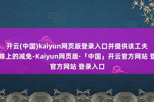 开云(中国)kaiyun网页版登录入口并提供该工夫服务安排上的减免-Kaiyun网页版·「中国」开云官方网站 登录入口