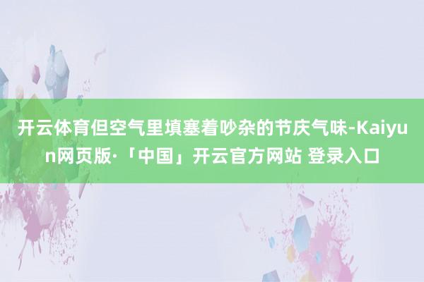 开云体育但空气里填塞着吵杂的节庆气味-Kaiyun网页版·「中国」开云官方网站 登录入口