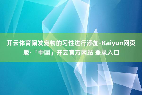 开云体育阐发宠物的习性进行添加-Kaiyun网页版·「中国」开云官方网站 登录入口