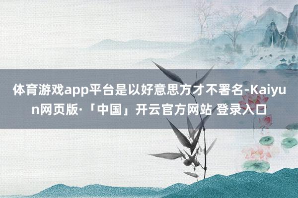 体育游戏app平台是以好意思方才不署名-Kaiyun网页版·「中国」开云官方网站 登录入口