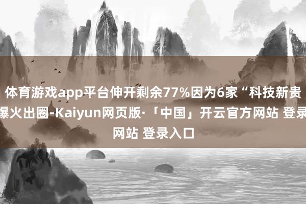 体育游戏app平台伸开剩余77%因为6家“科技新贵”的爆火出圈-Kaiyun网页版·「中国」开云官方网站 登录入口