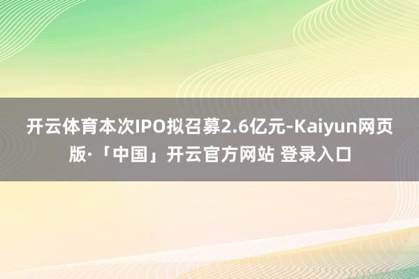 开云体育本次IPO拟召募2.6亿元-Kaiyun网页版·「中国」开云官方网站 登录入口