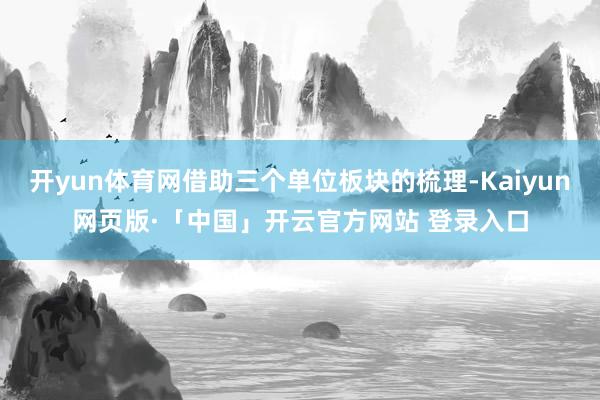 开yun体育网借助三个单位板块的梳理-Kaiyun网页版·「中国」开云官方网站 登录入口