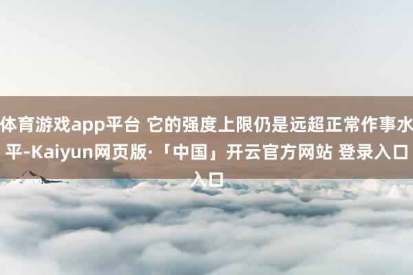 体育游戏app平台 它的强度上限仍是远超正常作事水平-Kaiyun网页版·「中国」开云官方网站 登录入口