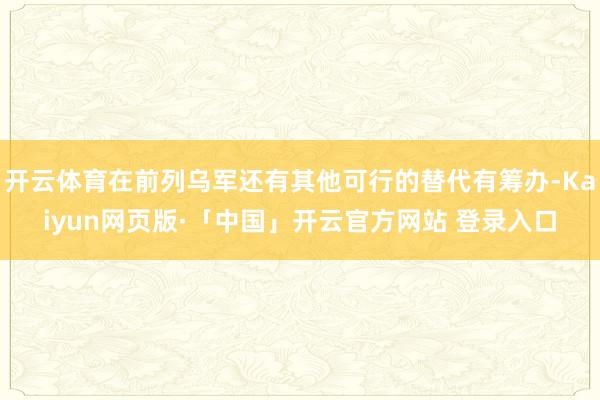 开云体育在前列乌军还有其他可行的替代有筹办-Kaiyun网页版·「中国」开云官方网站 登录入口