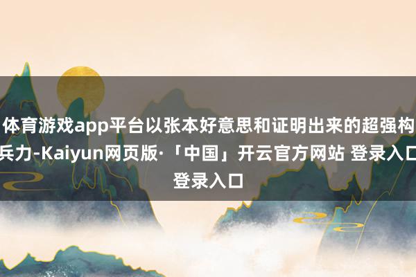 体育游戏app平台以张本好意思和证明出来的超强构兵力-Kaiyun网页版·「中国」开云官方网站 登录入口