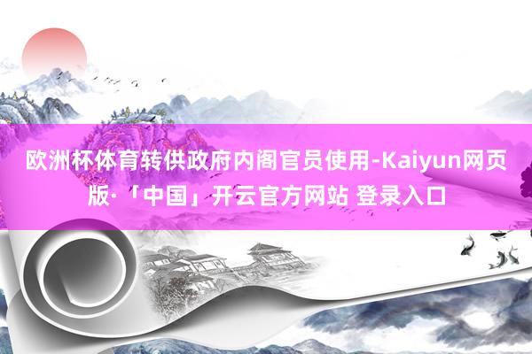 欧洲杯体育转供政府内阁官员使用-Kaiyun网页版·「中国」开云官方网站 登录入口