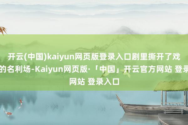 开云(中国)kaiyun网页版登录入口剧里撕开了戏曲界的名利场-Kaiyun网页版·「中国」开云官方网站 登录入口