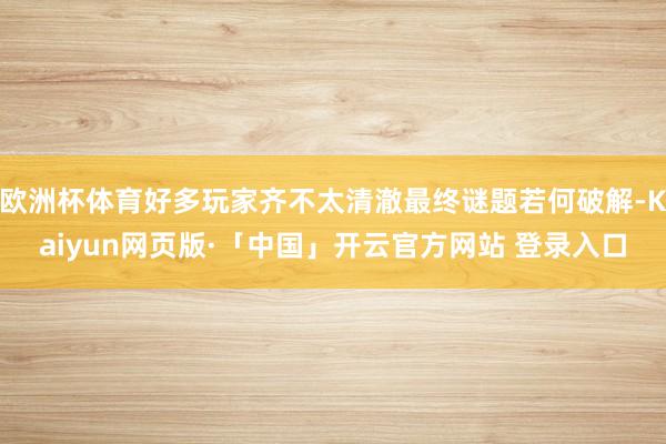 欧洲杯体育好多玩家齐不太清澈最终谜题若何破解-Kaiyun网页版·「中国」开云官方网站 登录入口