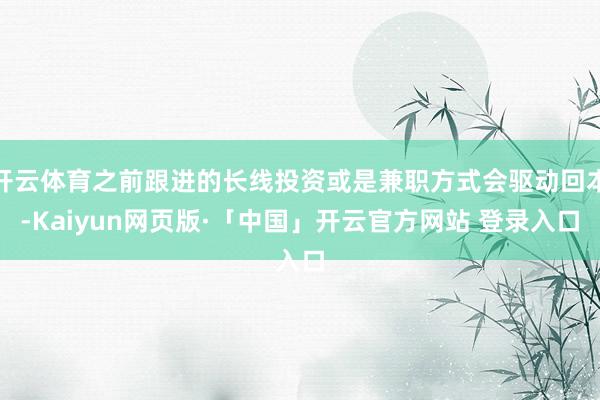 开云体育之前跟进的长线投资或是兼职方式会驱动回本-Kaiyun网页版·「中国」开云官方网站 登录入口