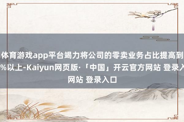 体育游戏app平台竭力将公司的零卖业务占比提高到60%以上-Kaiyun网页版·「中国」开云官方网站 登录入口