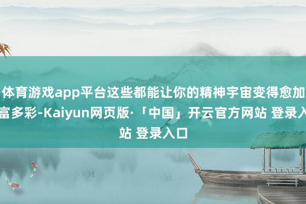 体育游戏app平台这些都能让你的精神宇宙变得愈加丰富多彩-Kaiyun网页版·「中国」开云官方网站 登录入口