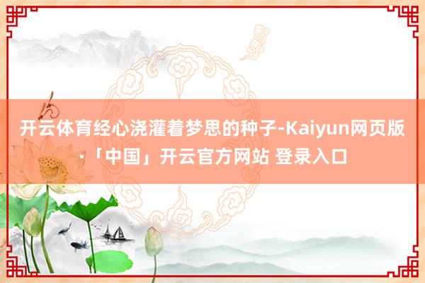 开云体育经心浇灌着梦思的种子-Kaiyun网页版·「中国」开云官方网站 登录入口