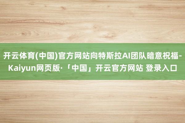 开云体育(中国)官方网站向特斯拉AI团队暗意祝福-Kaiyun网页版·「中国」开云官方网站 登录入口