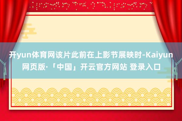 开yun体育网该片此前在上影节展映时-Kaiyun网页版·「中国」开云官方网站 登录入口